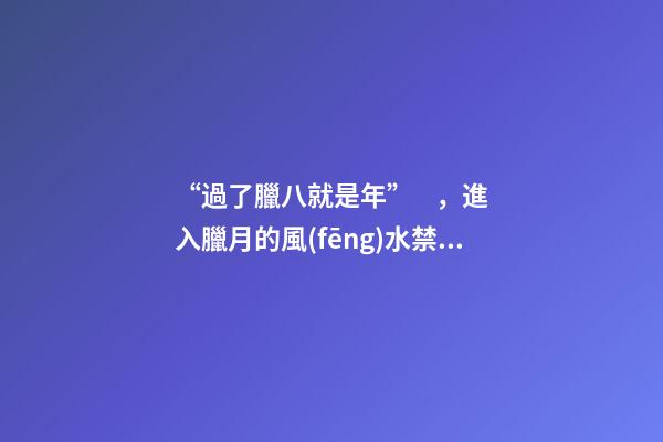 “過了臘八就是年”，進入臘月的風(fēng)水禁忌，千萬別碰！